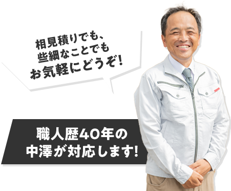 相見積りでも、些細なことでもお気軽にどうぞ！職人暦40
年の中澤が対応します！